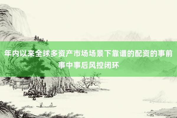 年内以来全球多资产市场场景下靠谱的配资的事前事中事后风控闭环
