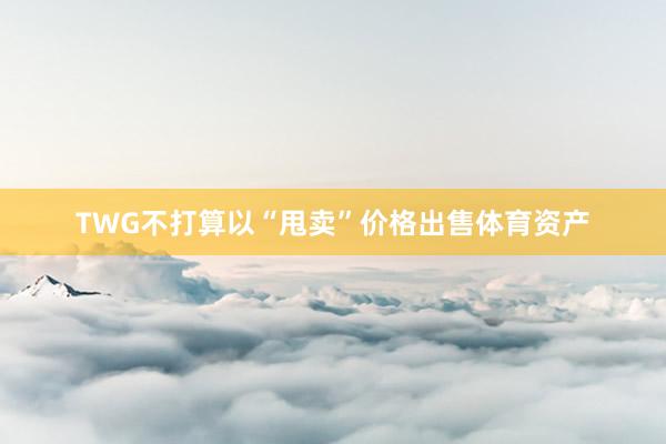 TWG不打算以“甩卖”价格出售体育资产