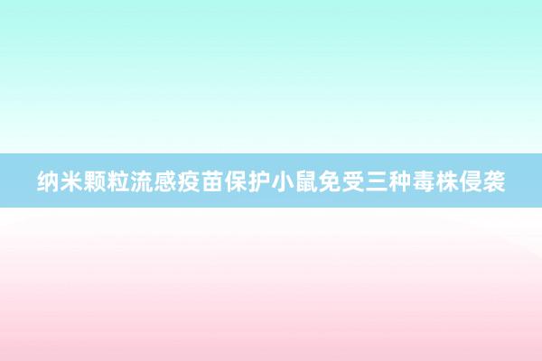 纳米颗粒流感疫苗保护小鼠免受三种毒株侵袭