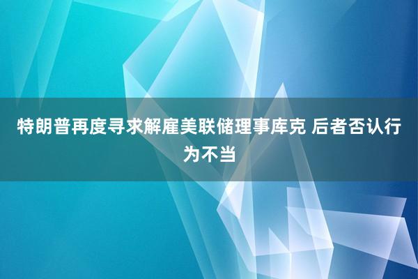 特朗普再度寻求解雇美联储理事库克 后者否认行为不当