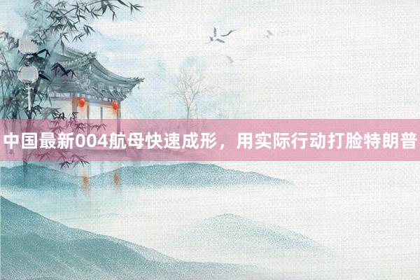 中国最新004航母快速成形，用实际行动打脸特朗普