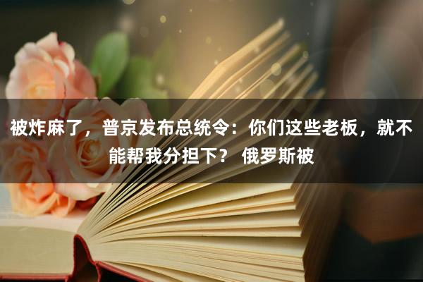 被炸麻了，普京发布总统令：你们这些老板，就不能帮我分担下？ 俄罗斯被