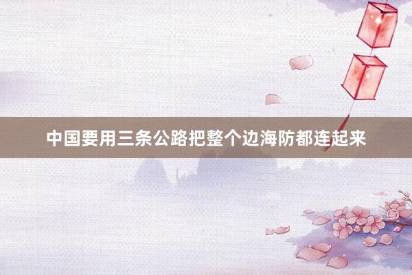 中国要用三条公路把整个边海防都连起来