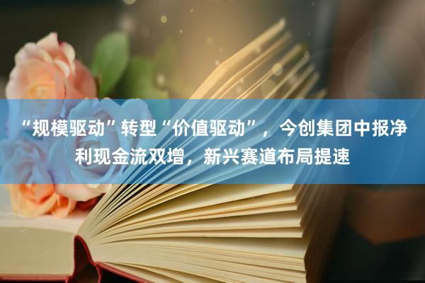 “规模驱动”转型“价值驱动”，今创集团中报净利现金流双增，新兴赛道布局提速