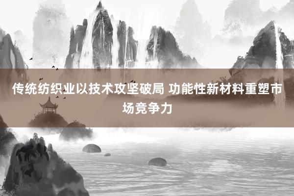 传统纺织业以技术攻坚破局 功能性新材料重塑市场竞争力