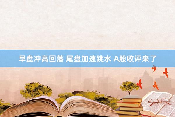 早盘冲高回落 尾盘加速跳水 A股收评来了