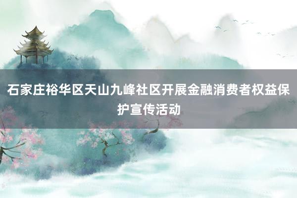 石家庄裕华区天山九峰社区开展金融消费者权益保护宣传活动