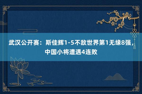 武汉公开赛：斯佳辉1-5不敌世界第1无缘8强，中国小将遭遇4连败