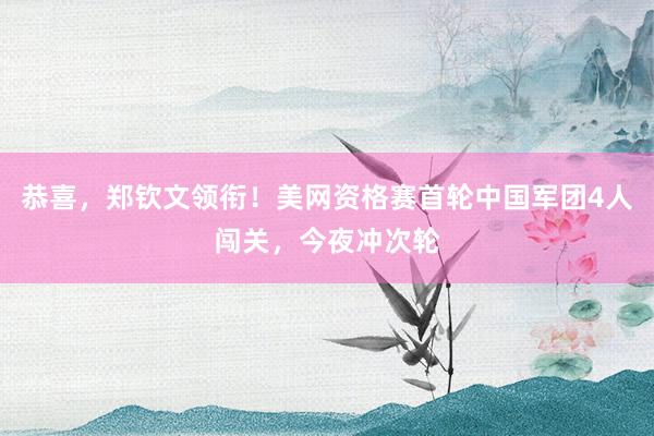 恭喜，郑钦文领衔！美网资格赛首轮中国军团4人闯关，今夜冲次轮