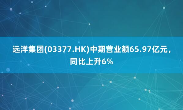 远洋集团(03377.HK)中期营业额65.97亿元,同比上升6%