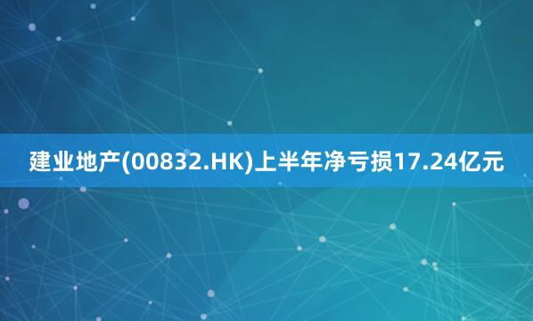 建业地产(00832.HK)上半年净亏损17.24亿元