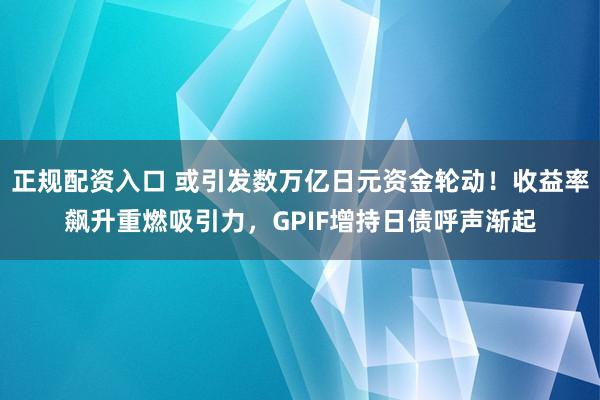 正规配资入口 或引发数万亿日元资金轮动!收益率飙升重燃吸引力,GPIF增持日债呼声渐起