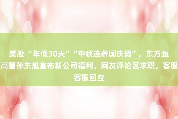 美股 “年假30天”“中秋连着国庆假”，东方甄选前高管孙东旭宣布新公司福利，网友评论区求职，客服回应
