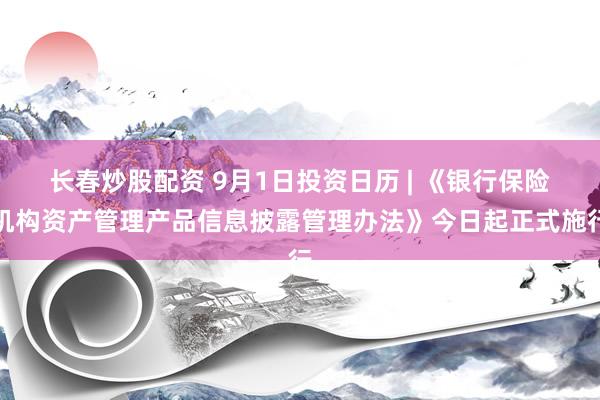 长春炒股配资 9月1日投资日历 | 《银行保险机构资产管理产品信息披露管理办法》今日起正式施行