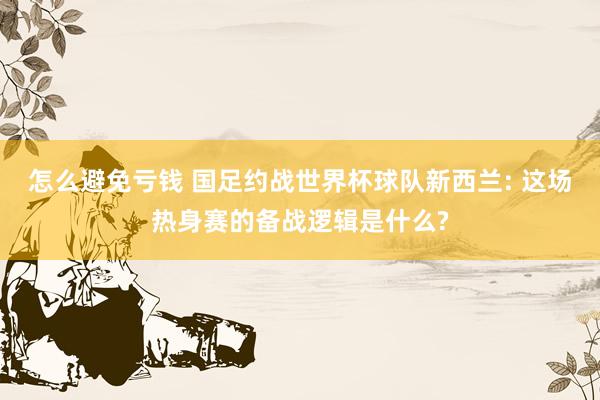 怎么避免亏钱 国足约战世界杯球队新西兰: 这场热身赛的备战逻辑是什么?