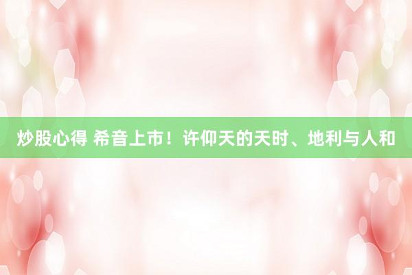 炒股心得 希音上市！许仰天的天时、地利与人和