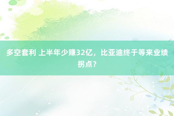 多空套利 上半年少赚32亿，比亚迪终于等来业绩拐点？