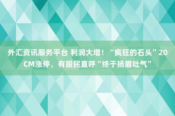 外汇资讯服务平台 利润大增！“疯狂的石头”20CM涨停，有股民直呼“终于扬眉吐气”
