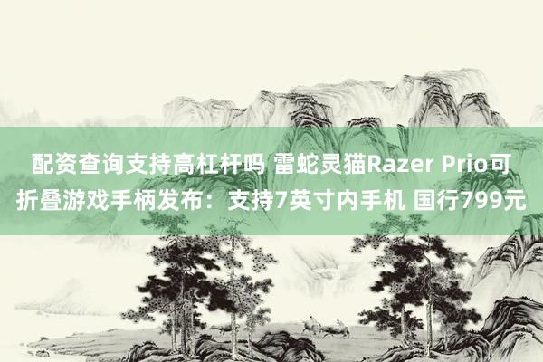 配资查询支持高杠杆吗 雷蛇灵猫Razer Prio可折叠游戏手柄发布：支持7英寸内手机 国行799元