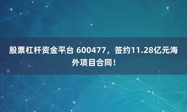 股票杠杆资金平台 600477，签约11.28亿元海外项目合同！