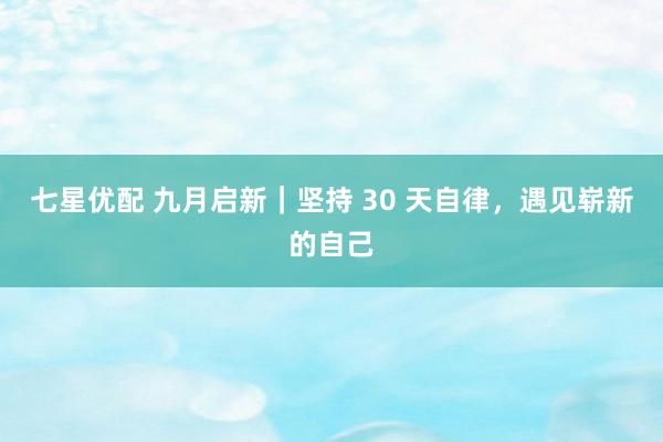 七星优配 九月启新｜坚持 30 天自律，遇见崭新的自己
