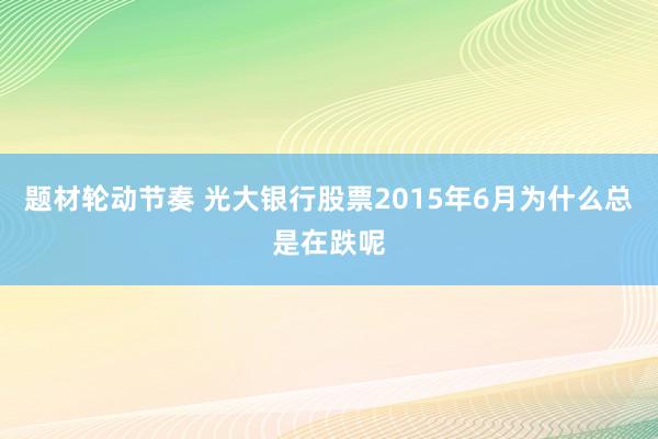 题材轮动节奏 光大银行股票2015年6月为什么总是在跌呢