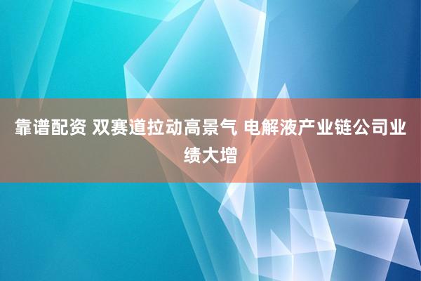 靠谱配资 双赛道拉动高景气 电解液产业链公司业绩大增