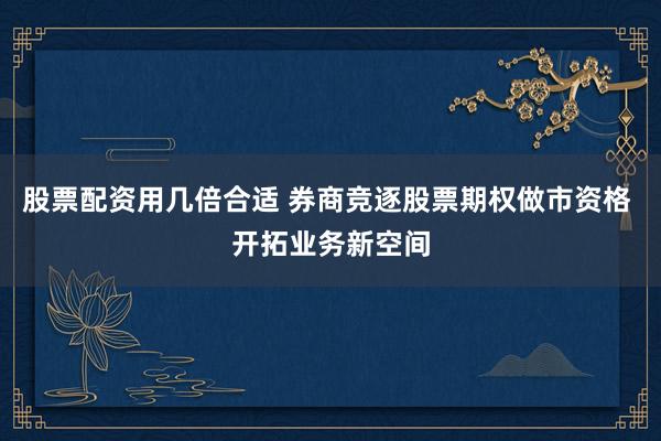 股票配资用几倍合适 券商竞逐股票期权做市资格 开拓业务新空间