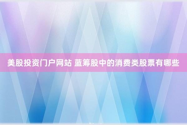 美股投资门户网站 蓝筹股中的消费类股票有哪些
