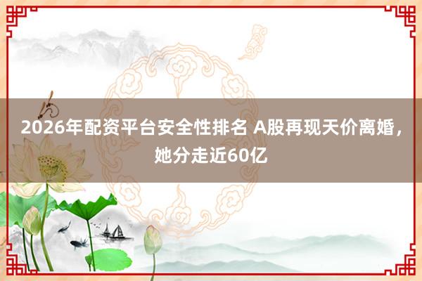 2026年配资平台安全性排名 A股再现天价离婚,她分走近60亿