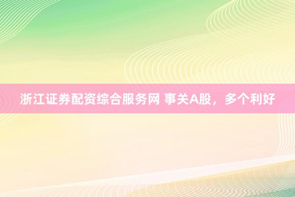 浙江证券配资综合服务网 事关A股，多个利好