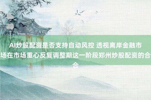 AI炒股配资是否支持自动风控 透视离岸金融市场在市场重心反复调整期这一阶段郑州炒股配资的合