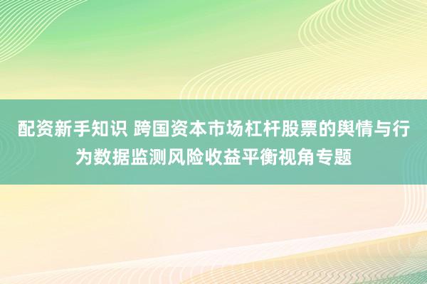 配资新手知识 跨国资本市场杠杆股票的舆情与行为数据监测风险收益平衡视角专题