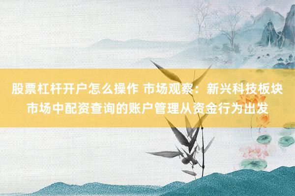 股票杠杆开户怎么操作 市场观察：新兴科技板块市场中配资查询的账户管理从资金行为出发