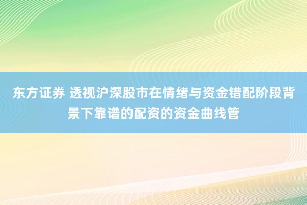 东方证券 透视沪深股市在情绪与资金错配阶段背景下靠谱的配资的资金曲线管