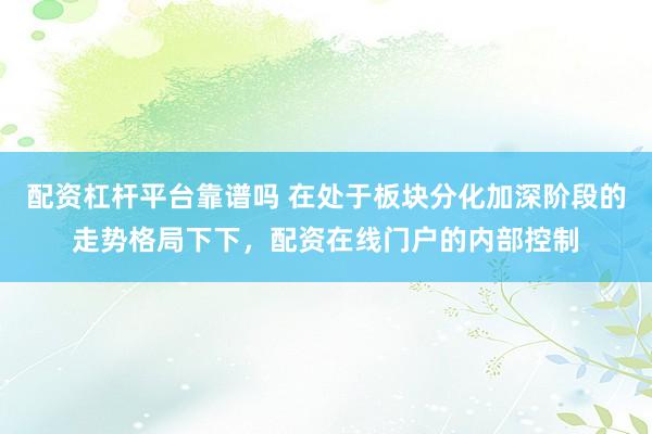 配资杠杆平台靠谱吗 在处于板块分化加深阶段的走势格局下下，配资在线门户的内部控制