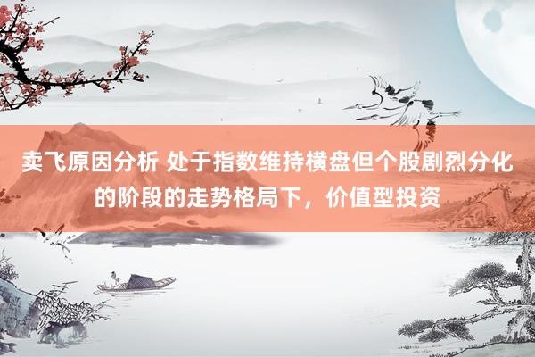 卖飞原因分析 处于指数维持横盘但个股剧烈分化的阶段的走势格局下，价值型投资