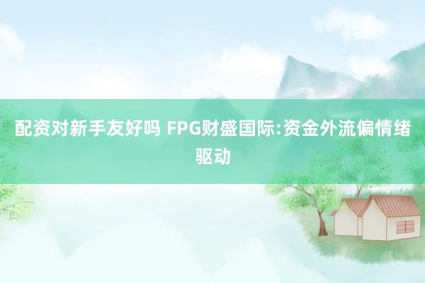 配资对新手友好吗 FPG财盛国际:资金外流偏情绪驱动