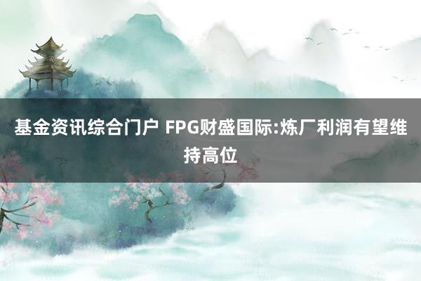 基金资讯综合门户 FPG财盛国际:炼厂利润有望维持高位