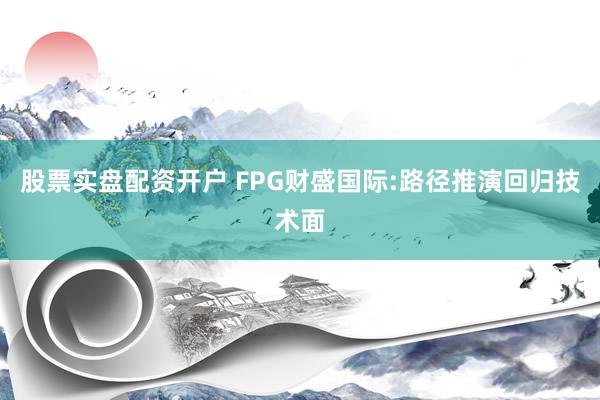 股票实盘配资开户 FPG财盛国际:路径推演回归技术面