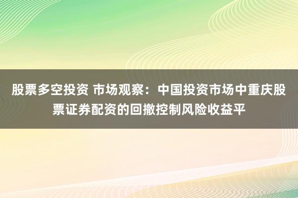 股票多空投资 市场观察：中国投资市场中重庆股票证券配资的回撤控制风险收益平