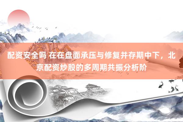 配资安全吗 在在盘面承压与修复并存期中下，北京配资炒股的多周期共振分析阶