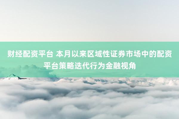 财经配资平台 本月以来区域性证券市场中的配资平台策略迭代行为金融视角
