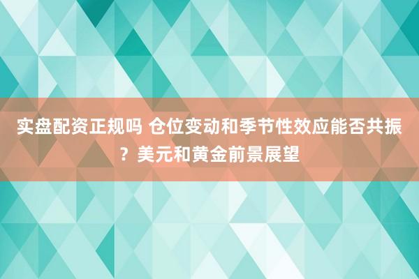 实盘配资正规吗 仓位变动和季节性效应能否共振？美元和黄金前景展望