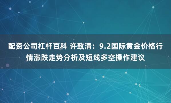 配资公司杠杆百科 许致清：9.2国际黄金价格行情涨跌走势分析及短线多空操作建议