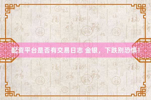 配资平台是否有交易日志 金银,下跌别恐惧!