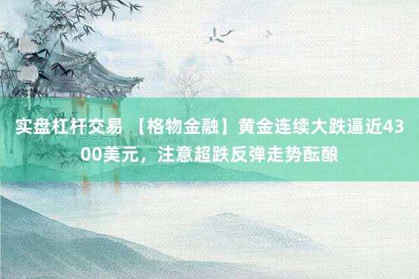 实盘杠杆交易 【格物金融】黄金连续大跌逼近4300美元，注意超跌反弹走势酝酿