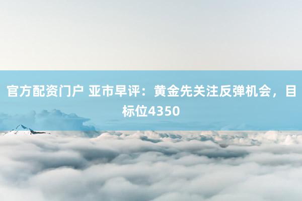 官方配资门户 亚市早评：黄金先关注反弹机会，目标位4350