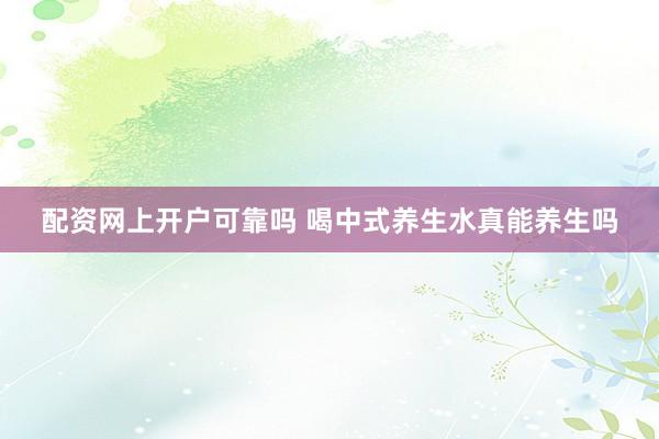 配资网上开户可靠吗 喝中式养生水真能养生吗