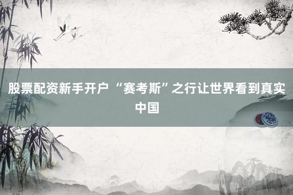 股票配资新手开户 “赛考斯”之行让世界看到真实中国